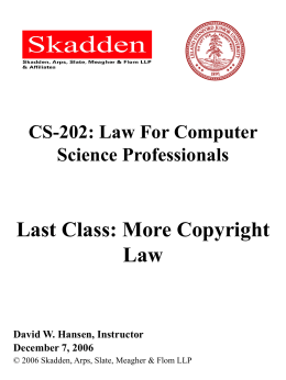 CS-202: Law For Computer Science Professionals  Last Class: More Copyright Law  David W. Hansen, Instructor December 7, 2006 © 2006 Skadden, Arps, Slate, Meagher & Flom.