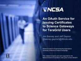 An OAuth Service for Issuing Certificates to Science Gateways for TeraGrid Users Jim Basney and Jeff Gaynor {jbasney,gaynor}@illinois.edu  National Center for Supercomputing Applications University of Illinois at.