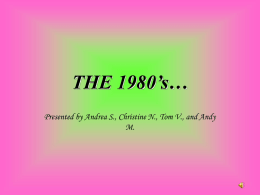 THE 1980’s… Presented by Andrea S., Christine N., Tom V., and Andy M.