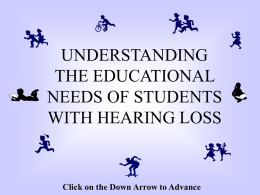 UNDERSTANDING THE EDUCATIONAL NEEDS OF STUDENTS WITH HEARING LOSS  Click on the Down Arrow to Advance.