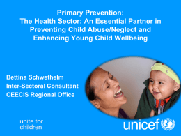 Primary Prevention: The Health Sector: An Essential Partner in Preventing Child Abuse/Neglect and Enhancing Young Child Wellbeing  Bettina Schwethelm Inter-Sectoral Consultant CEECIS Regional Office.
