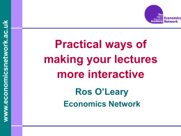 www.economicsnetwork.ac.uk  Practical ways of making your lectures more interactive Ros O’Leary Economics Network www.economicsnetwork.ac.uk  “College is a place where a professor's lecture notes go straight to the students'