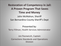 Restoration of Competency in Jail: A Proven Program That Saves Time and Money John McMahon, Sheriff San Bernardino County Sheriff’s Dept Presented by: Terry Fillman, Health.