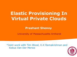 Elastic Provisioning In Virtual Private Clouds Prashant Shenoy University of Massachusetts Amherst  *Joint work with Tim Wood, K.K Ramakrishnan and Kobus Van Der Merwe.