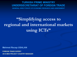 TURKISH PRIME MINISTRY UNDERSECRETARIAT OF FOREIGN TRADE GENERAL DIRECTORATE OF ECONOMIC RESEARCH AND ASSESSMENT  “Simplifying access to regional and international markets using ICTs”  Mehmet Recep USALAN FOREIGN.