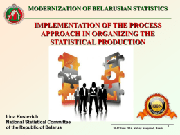 MODERNIZATION OF BELARUSIAN STATISTICS _________________________________________________  IMPLEMENTATION OF THE PROCESS APPROACH IN ORGANIZING THE STATISTICAL PRODUCTION  Irina Kostevich National Statistical Committee of the Republic of Belarus  10-12 June 2014,