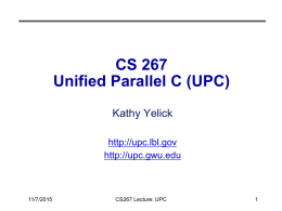 CS 267 Unified Parallel C (UPC) Kathy Yelick http://upc.lbl.gov http://upc.gwu.edu  11/7/2015  CS267 Lecture: UPC What’s Wrong with MPI Everywhere • We can run 1 MPI process per.