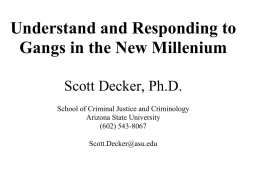 Understand and Responding to Gangs in the New Millenium Scott Decker, Ph.D. School of Criminal Justice and Criminology Arizona State University (602) 543-8067 Scott.Decker@asu.edu.
