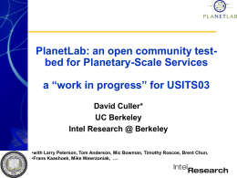 PlanetLab: an open community testbed for Planetary-Scale Services a “work in progress” for USITS03 David Culler* UC Berkeley Intel Research @ Berkeley •with Larry Peterson,