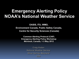 Emergency Alerting Policy NOAA’s National Weather Service OASIS, ITU, WMO, Environment Canada, Public Safety Canada, Centre for Security Sciences (Canada) Common Alerting Protocol (CAP) Emergency Alerting.
