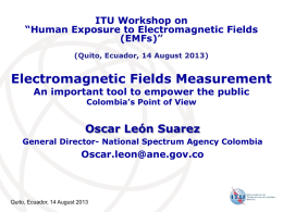 ITU Workshop on “Human Exposure to Electromagnetic Fields (EMFs)” (Quito, Ecuador, 14 August 2013)  Electromagnetic Fields Measurement An important tool to empower the public Colombia’s Point.
