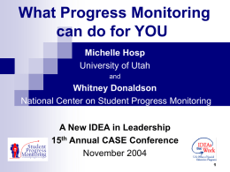 What Progress Monitoring can do for YOU Michelle Hosp University of Utah and  Whitney Donaldson National Center on Student Progress Monitoring A New IDEA in Leadership 15th Annual.