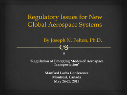 Regulatory Issues for New Global Aerospace Systems By Joseph N. Pelton, Ph.D.  "Regulation of Emerging Modes of Aerospace Transportation"  Manfred Lachs Conference Montreal, Canada May 24-25, 2013