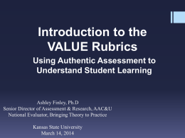 Introduction to the VALUE Rubrics Using Authentic Assessment to Understand Student Learning  Ashley Finley, Ph.D Senior Director of Assessment & Research, AAC&U National Evaluator, Bringing Theory.