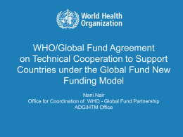 WHO/Global Fund Agreement on Technical Cooperation to Support Countries under the Global Fund New Funding Model Nani Nair Office for Coordination of WHO - Global.