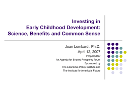 Investing in Early Childhood Development: Science, Benefits and Common Sense Joan Lombardi, Ph.D. April 12, 2007 Prepared for An Agenda for Shared Prosperity forum Sponsored by The Economic.