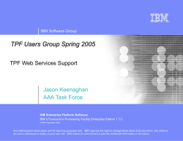 IBM Software Group  TPF Users Group Spring 2005 TPF Web Services Support  Jason Keenaghan AAA Task Force AIM Enterprise Platform Software IBM z/Transaction Processing Facility Enterprise.