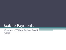 Mobile Payments Commerce Without Cash or Credit Cards Traditional Methods of Payment • • • • • •  Cash Check or Money Order Traveler’s Checks Credit Cards and Debit Cards Pre-paid Cards (e.g.,