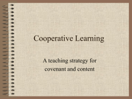Cooperative Learning A teaching strategy for covenant and content COOPERATIVE LEARNING  WHAT IT IS NOT: •  The panacea for all your instructional problems…  •  The only way.