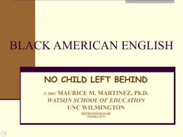 BLACK AMERICAN ENGLISH NO CHILD LEFT BEHIND MAURICE M. MARTINEZ, Ph.D. WATSON SCHOOL OF EDUCATION UNC WILMINGTON  © 2003  martinezm@uncw.edu (910)962-4279
