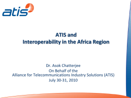 ATIS and Interoperability in the Africa Region  Dr. Asok Chatterjee On Behalf of the Alliance for Telecommunications Industry Solutions (ATIS) July 30-31, 2010