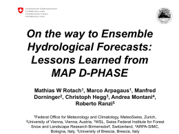 On the way to Ensemble Hydrological Forecasts: Lessons Learned from MAP D-PHASE Mathias W Rotach1, Marco Arpagaus1, Manfred Dorninger2, Christoph Hegg3, Andrea Montani4, Roberto Ranzi5 1Federal  Office for.