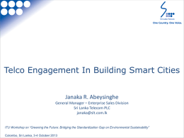 Telco Engagement In Building Smart Cities Janaka R. Abeysinghe General Manager – Enterprise Sales Division Sri Lanka Telecom PLC janaka@slt.com.lk  ITU Workshop on “Greening the.