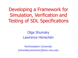 Developing a Framework for Simulation, Verification and Testing of SDL Specifications Olga Shumsky Lawrence Henschen Northwestern University [shumsky,henschen]@ece.nwu.edu.