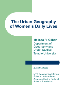 The Urban Geography of Women’s Daily Lives Melissa R. Gilbert Department of Geography and Urban Studies Temple University  July 27, 2006 bITS Geographies Informal Science Lecture Series Sponsored by the.
