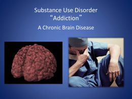 Substance Use Disorder “Addiction” A Chronic Brain Disease What you will Learn • Addiction is a Brain Disease – Understand the Structure and Pathways.