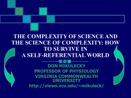 THE COMPLEXITY OF SCIENCE AND THE SCIENCE OF COMPLEXITY: HOW TO SURVIVE IN A SELF-REFERENTIAL WORLD DON MIKULECKY PROFESSOR OF PHYSIOLOGY VIRGINIA COMMONWEALTH UNIVERSITY http://views.vcu.edu/~mikuleck/