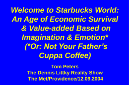 Welcome to Starbucks World: An Age of Economic Survival & Value-added Based on Imagination & Emotion* (*Or: Not Your Father’s Cuppa Coffee) Tom Peters The Dennis Littky.
