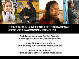 STRATEGIES FOR MEETING THE EDUCATIONAL NEEDS OF UNACCOMPANIED YOUTH Barb Dexter, Secondary Teacher Specialist Anchorage School District, Anchorage Alaska Larissa Dickinson, Social Worker Mobile County.