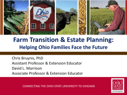 Farm Transition & Estate Planning: Helping Ohio Families Face the Future Chris Bruynis, PhD Assistant Professor & Extension Educator David L.