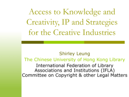 Access to Knowledge and Creativity, IP and Strategies for the Creative Industries Shirley Leung The Chinese University of Hong Kong Library International Federation of Library Associations.