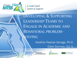DEVELOPING & SUPPORTING LEADERSHIP TEAMS TO ENGAGE IN ACADEMIC AND BEHAVIORAL PROBLEMSOLVING Heather Peshak George, Ph.D. Clark Dorman, Ed.