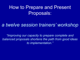 How to Prepare and Present Proposals:  a twelve session trainers’ workshop “Improving our capacity to prepare complete and balanced proposals shortens the path from.