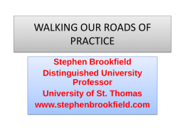WALKING OUR ROADS OF PRACTICE Stephen Brookfield Distinguished University Professor University of St. Thomas www.stephenbrookfield.com Stephen’s ASSUMPTIONS • Sincerity of Our Actions NOT Correlated with Students’ Goodwill • Good.