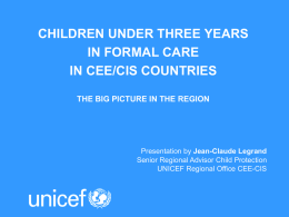 CHILDREN UNDER THREE YEARS IN FORMAL CARE IN CEE/CIS COUNTRIES THE BIG PICTURE IN THE REGION  Presentation by Jean-Claude Legrand Senior Regional Advisor Child Protection UNICEF.