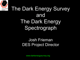 The Dark Energy Survey and The Dark Energy Spectrograph Josh Frieman DES Project Director www.darkenergysurvey.org Dark Energy • What is the physical cause of cosmic acceleration? – Dark.