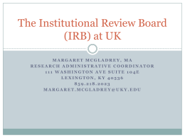 The Institutional Review Board (IRB) at UK MARGARET MCGLADREY, MA RESEARCH ADMINISTRATIVE COORDINATOR 111 WASHINGTON AVE SUITE 104E LEXINGTON, KY 40536 859.218.2023 MARGARET.MCGLADREY@UKY.EDU.