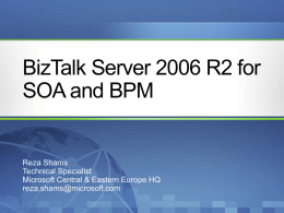 BizTalk Server 2006 R2 for SOA and BPM  Reza Shams Technical Specialist Microsoft Central & Eastern Europe HQ reza.shams@microsoft.com.