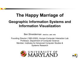 The Happy Marriage of Geographic Information Systems and Information Visualization Ben Shneiderman  ben@cs.umd.edu  Founding Director (1983-2000), Human-Computer Interaction Lab Professor, Department of Computer Science Member, Institutes for.