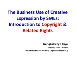 The Business Use of Creative Expression by SMEs: Introduction to Copyright & Related Rights Guriqbal Singh Jaiya Director, SMEs Division World Intellectual Property Organization (WIPO)