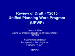 Review of Draft FY2015 Unified Planning Work Program (UPWP) Gerald K. Miller Acting Co-Director, Department of Transportation Planning National Capital Region Transportation Planning Board February 19, 2014 Item 12