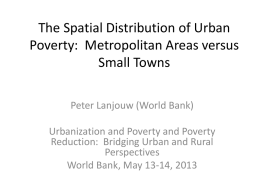The Spatial Distribution of Urban Poverty: Metropolitan Areas versus Small Towns Peter Lanjouw (World Bank) Urbanization and Poverty and Poverty Reduction: Bridging Urban and Rural Perspectives World.