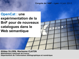 Congrès de l’ABF – Lyon - 6 juin 2013  OpenCat : une expérimentation de la BnF pour de nouveaux catalogues dans le Web sémantique  Gildas ILLIEN,