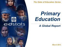 The State of Education Series  Primary Education A Global Report  March 2013 Summary This presentation includes data on:   Enrollments    Out of School Children (OOS) of primary school age Income/Gender/Location.