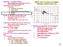 •  •  •  •  •  • •  Readings: Uranium chapter:  http://radchem.nevada.edu/classes/r dch710/files/uranium.pdf Chemistry in the fuel cycle  Uranium  Solution Chemistry  Separation  Fluorination and enrichment  Oxide  Metal Focus on chemistry in the fuel.