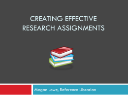 CREATING EFFECTIVE RESEARCH ASSIGNMENTS  Megan Lowe, Reference Librarian Session Overview           Gripe Session Assumptions & Misconceptions Teaching Students to Assess Elements of Ineffective Assignments Elements of Effective Assignments Benefits.
